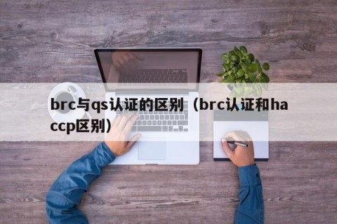 brc与qs认证的区别（brc认证和haccp区别）
