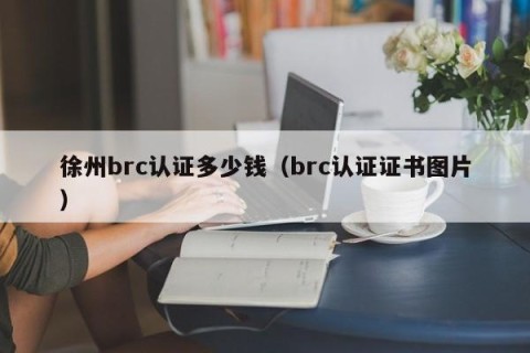 徐州brc认证多少钱（brc认证证书图片）