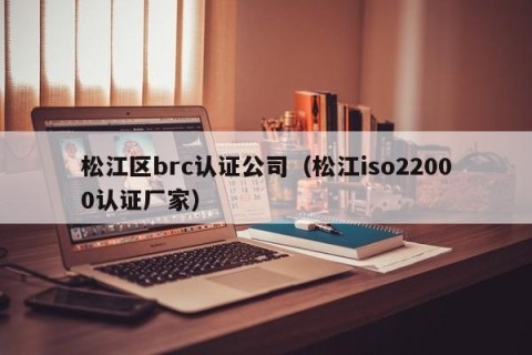 松江区brc认证公司（松江iso22000认证厂家）