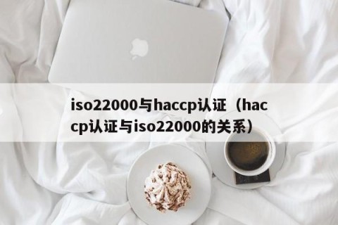 iso22000与haccp认证（haccp认证与iso22000的关系）