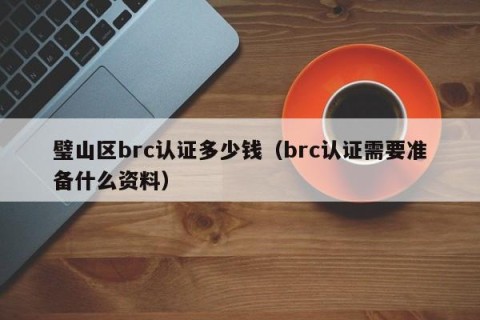 璧山区brc认证多少钱（brc认证需要准备什么资料）