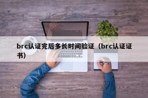 brc认证完后多长时间验证（brc认证证书）