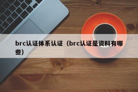 brc认证体系认证（brc认证是资料有哪些）