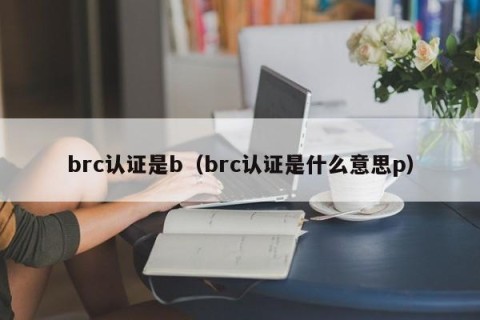 brc认证是b（brc认证是什么意思p）