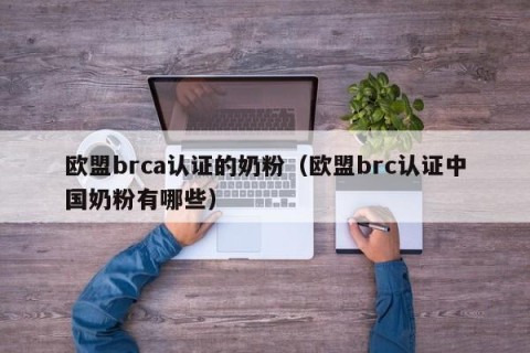 欧盟brca认证的奶粉（欧盟brc认证中国奶粉有哪些）