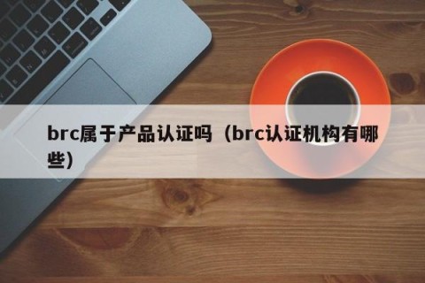 brc属于产品认证吗（brc认证机构有哪些）
