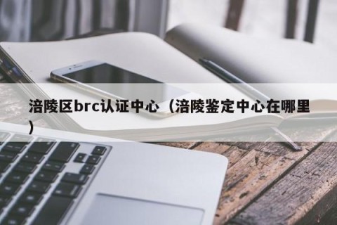 涪陵区brc认证中心（涪陵鉴定中心在哪里）