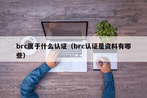 brc属于什么认证（brc认证是资料有哪些）