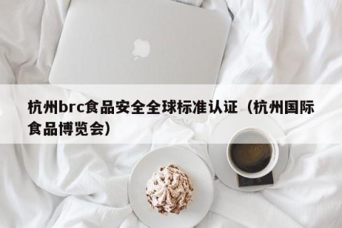 杭州brc食品安全全球标准认证（杭州国际食品博览会）