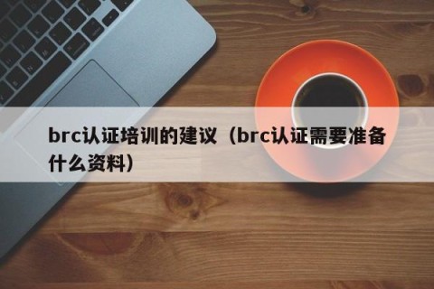 brc认证培训的建议（brc认证需要准备什么资料）