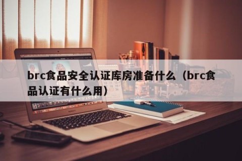 brc食品安全认证库房准备什么（brc食品认证有什么用）