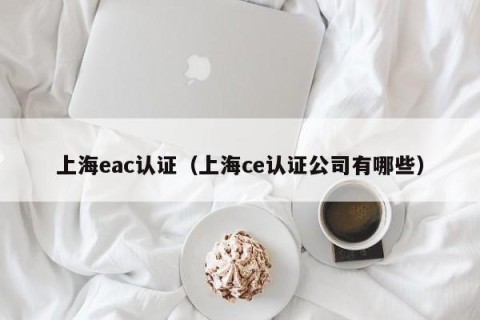 上海eac认证（上海ce认证公司有哪些）