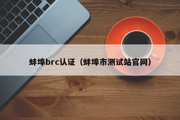 蚌埠brc认证(蚌埠市测试站官网)