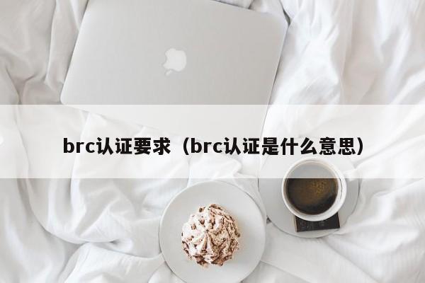 brc认证要求(brc认证是什么意思)