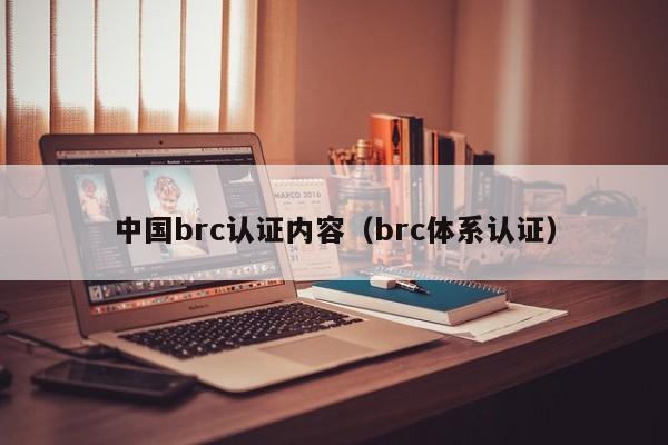 中国brc认证内容(brc体系认证)