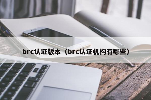 brc认证版本(brc认证机构有哪些)