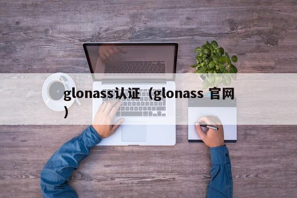 glonass认证(glonass 官网)