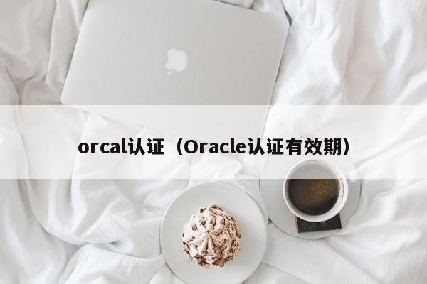 orcal认证(Oracle认证有效期)
