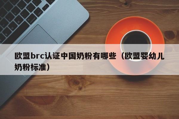 欧盟brc认证中国奶粉有哪些(欧盟婴幼儿奶粉标准)