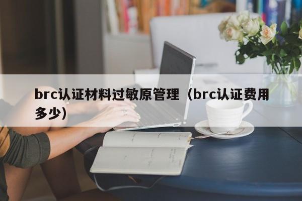 brc认证材料过敏原管理(brc认证费用多少)