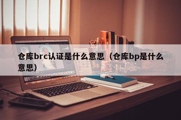 仓库brc认证是什么意思(仓库bp是什么意思)