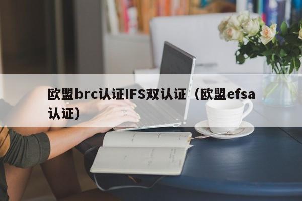 欧盟brc认证IFS双认证(欧盟efsa认证)