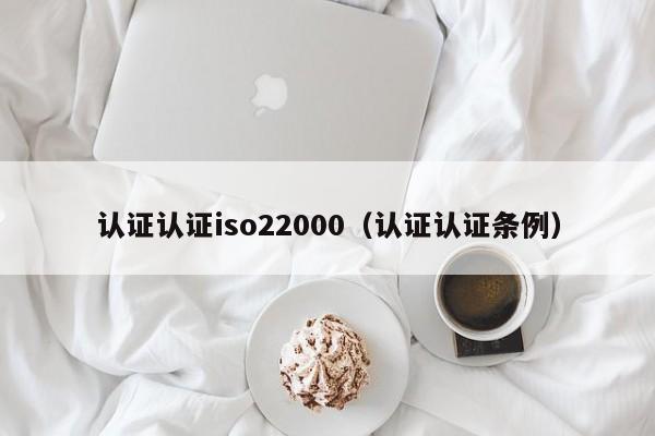 认证认证iso22000(认证认证条例)