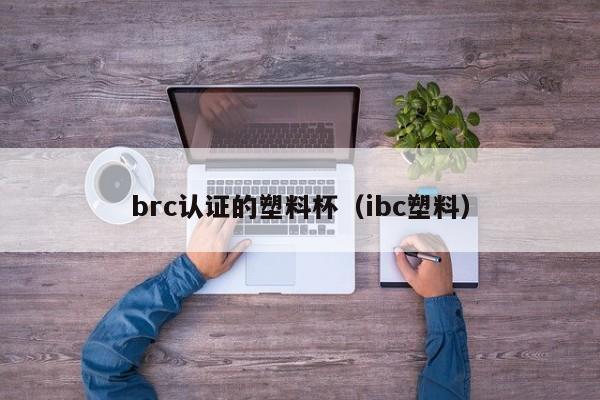 brc认证的塑料杯(ibc塑料)