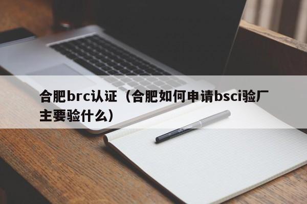 合肥brc认证(合肥如何申请bsci验厂主要验什么)