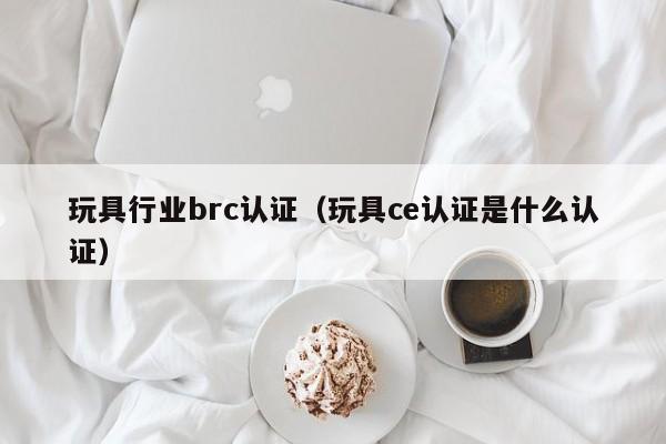 玩具行业brc认证(玩具ce认证是什么认证)