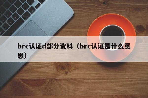 brc认证d部分资料(brc认证是什么意思)