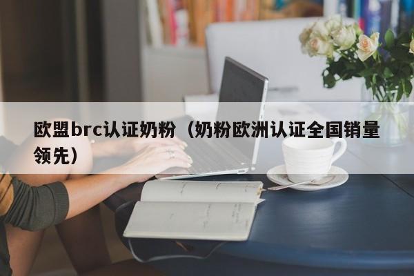 欧盟brc认证奶粉(奶粉欧洲认证全国销量领先)
