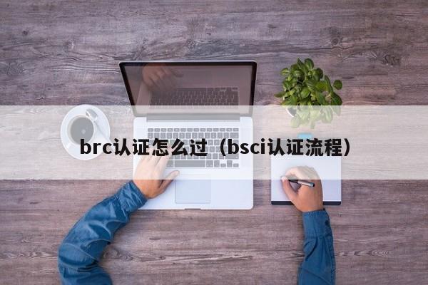 brc认证怎么过(bsci认证流程)
