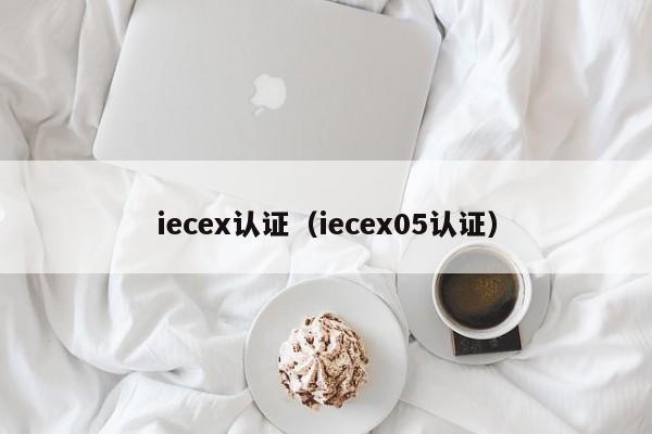 iecex认证(iecex05认证)
