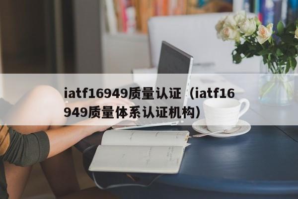 iatf16949质量认证(iatf16949质量体系认证机构)